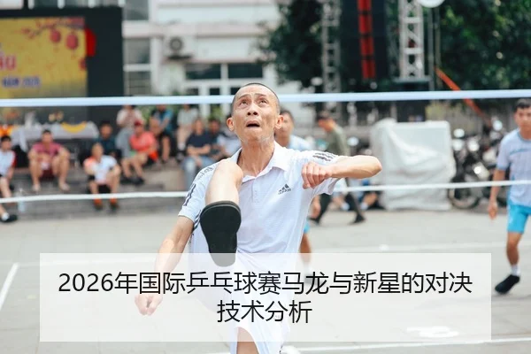 2026年国际乒乓球赛马龙与新星的对决技术分析