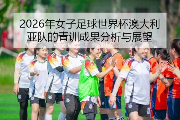 2026年女子足球世界杯澳大利亚队的青训成果分析与展望