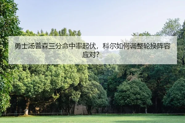 勇士汤普森三分命中率起伏，科尔如何调整轮换阵容应对？