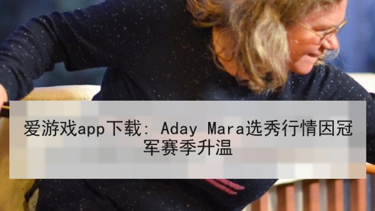 爱游戏app下载: Aday Mara选秀行情因冠军赛季升温