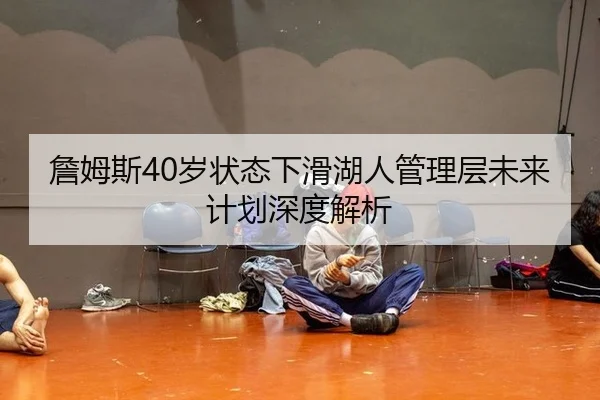 詹姆斯40岁状态下滑湖人管理层未来计划深度解析