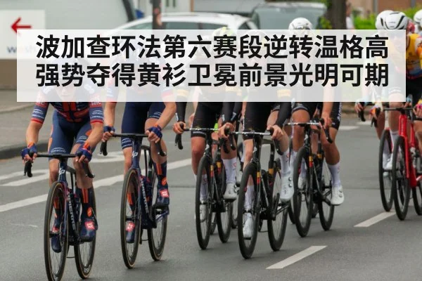 波加查环法第六赛段逆转温格高强势夺得黄衫卫冕前景光明可期
