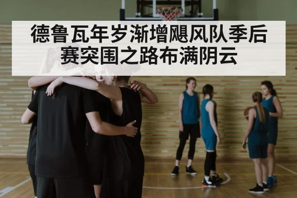 德鲁瓦年岁渐增飓风队季后赛突围之路布满阴云