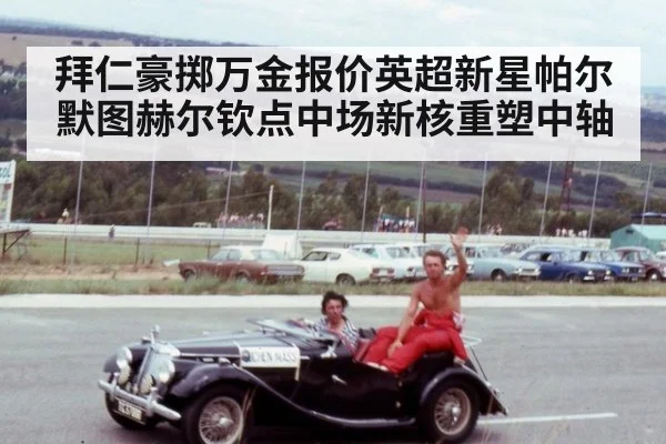 拜仁豪掷万金报价英超新星帕尔默图赫尔钦点中场新核重塑中轴