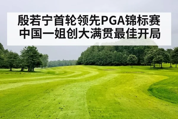 殷若宁首轮领先PGA锦标赛 中国一姐创大满贯最佳开局
